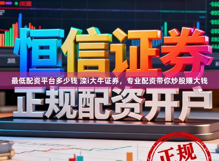 最低配资平台多少钱 滦i大牛证券，专业配资带你炒股赚大钱