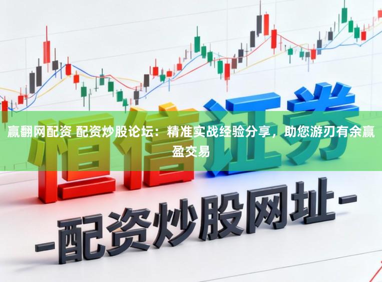 赢翻网配资 配资炒股论坛：精准实战经验分享，助您游刃有余赢盈交易