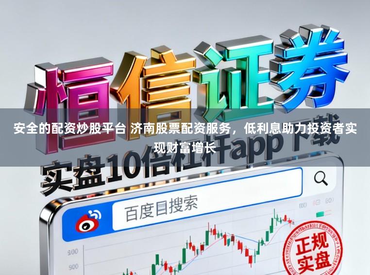 安全的配资炒股平台 济南股票配资服务，低利息助力投资者实现财富增长