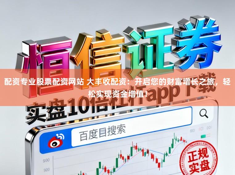 配资专业股票配资网站 大丰收配资：开启您的财富增长之旅，轻松实现资金增值！