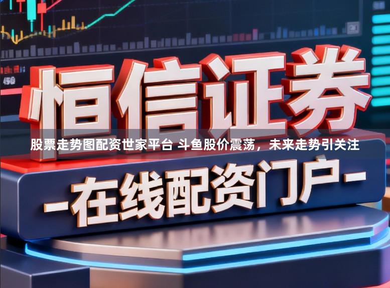 股票走势图配资世家平台 斗鱼股价震荡，未来走势引关注