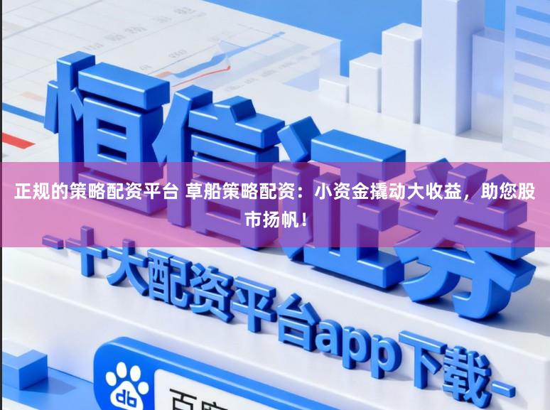 正规的策略配资平台 草船策略配资：小资金撬动大收益，助您股市扬帆！