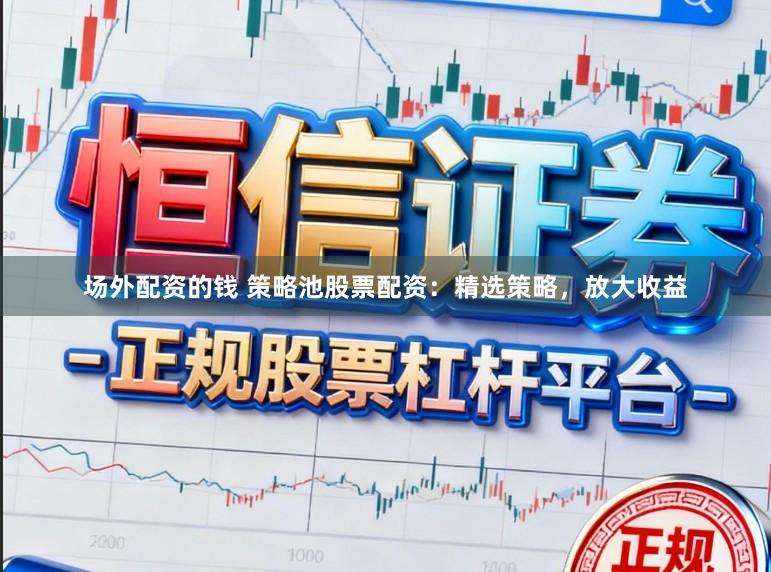 场外配资的钱 策略池股票配资：精选策略，放大收益