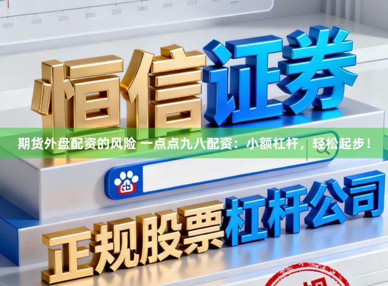 期货外盘配资的风险 一点点九八配资：小额杠杆，轻松起步！