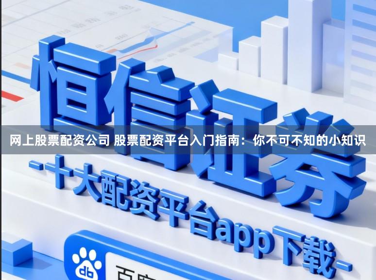 网上股票配资公司 股票配资平台入门指南：你不可不知的小知识