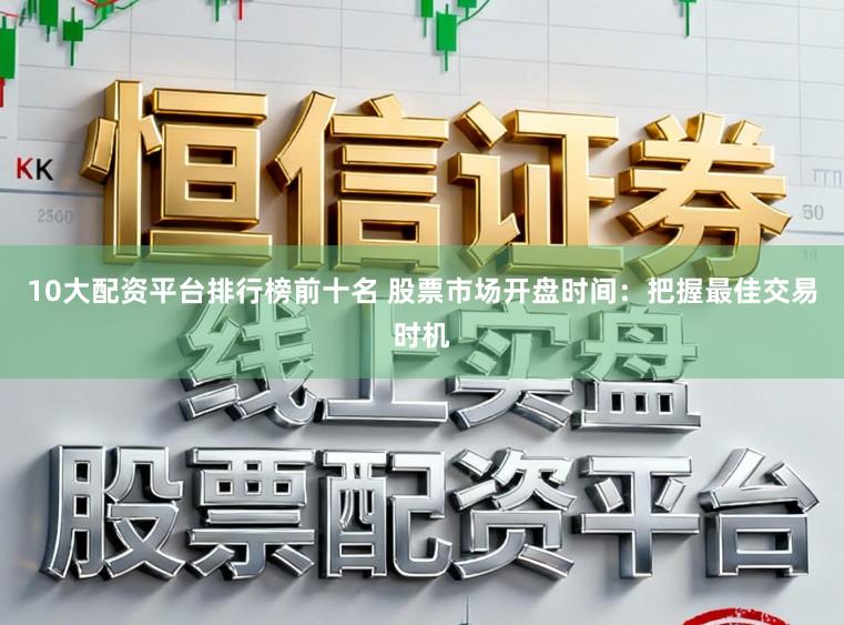10大配资平台排行榜前十名 股票市场开盘时间：把握最佳交易时机