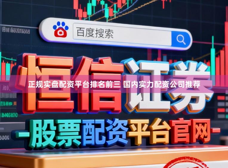 正规实盘配资平台排名前三 国内实力配资公司推荐