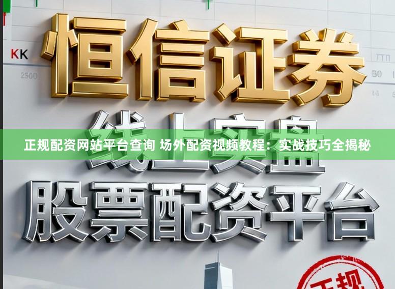 正规配资网站平台查询 场外配资视频教程：实战技巧全揭秘