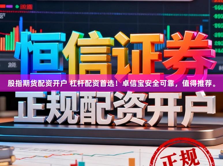 股指期货配资开户 杠杆配资首选！卓信宝安全可靠，值得推荐。