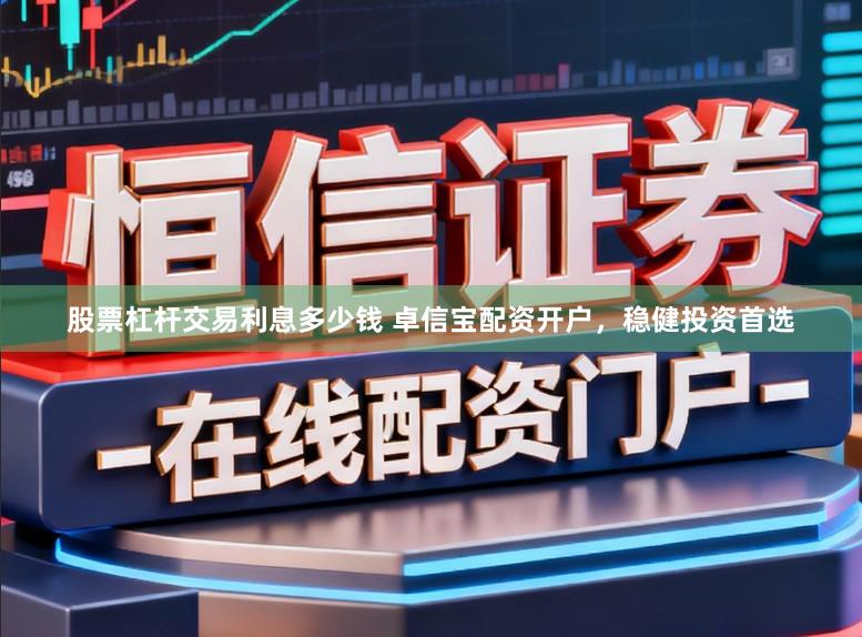 股票杠杆交易利息多少钱 卓信宝配资开户，稳健投资首选