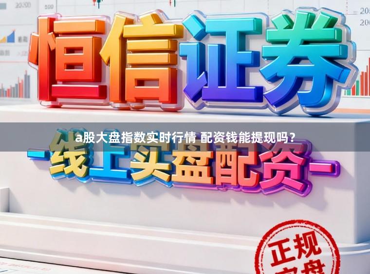 a股大盘指数实时行情 配资钱能提现吗？