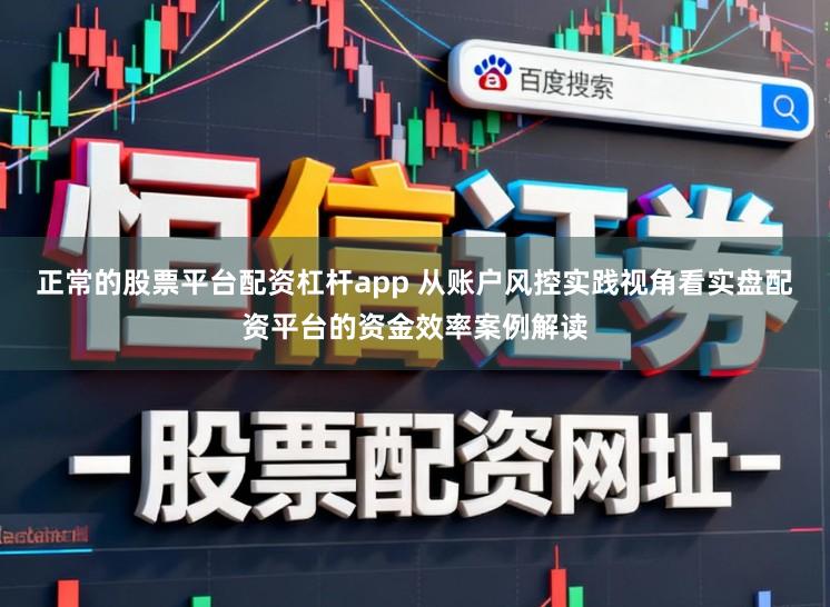 正常的股票平台配资杠杆app 从账户风控实践视角看实盘配资平台的资金效率案例解读