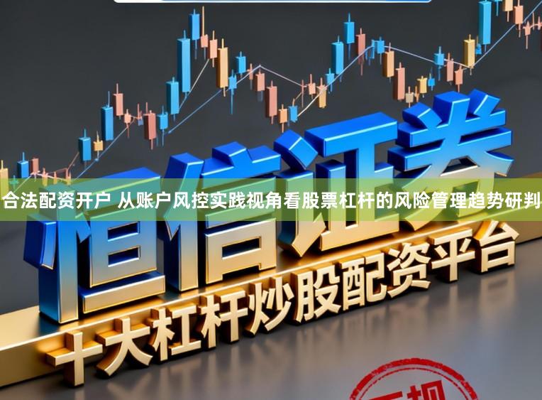 合法配资开户 从账户风控实践视角看股票杠杆的风险管理趋势研判