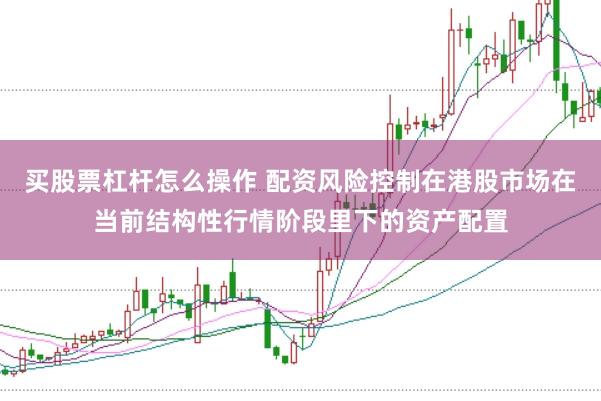 买股票杠杆怎么操作 配资风险控制在港股市场在当前结构性行情阶段里下的资产配置
