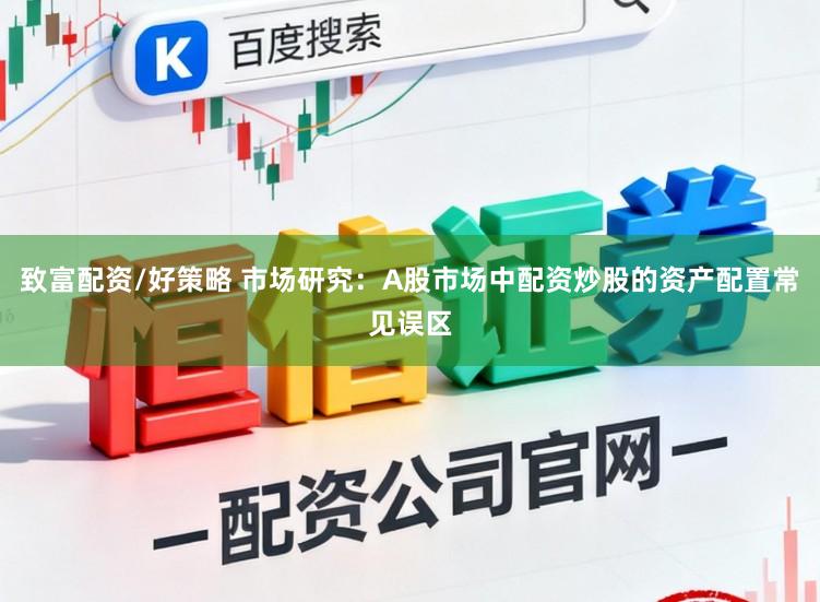 致富配资/好策略 市场研究：A股市场中配资炒股的资产配置常见误区