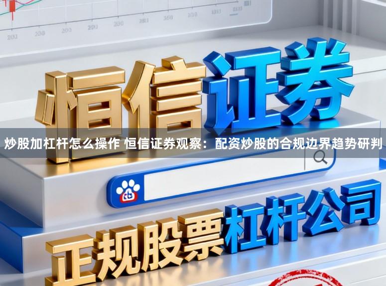 炒股加杠杆怎么操作 恒信证券观察：配资炒股的合规边界趋势研判